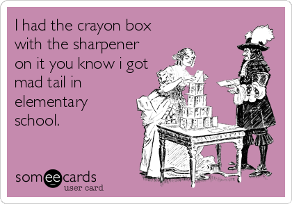 I had the crayon box
with the sharpener
on it you know i got
mad tail in
elementary
school.