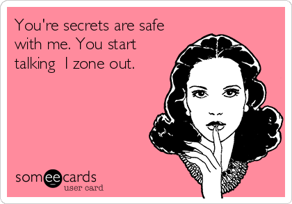 You're secrets are safe
with me. You start
talking  I zone out.