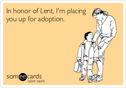 In honor of Lent, I'm placing
you up for adoption.