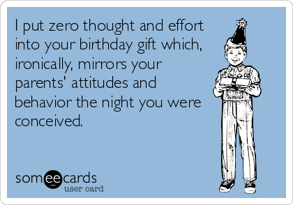 I put zero thought and effort
into your birthday gift which,
ironically, mirrors your
parents' attitudes and
behavior the night you were 
conceived.