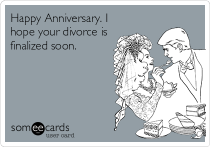 Happy Anniversary. I
hope your divorce is 
finalized soon.