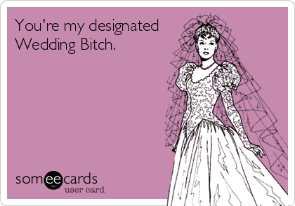 You're my designated Wedding Bitch. | Weddings Ecard