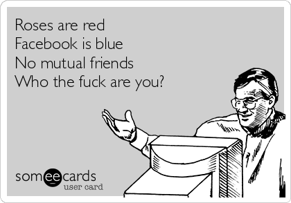 Roses are red
Facebook is blue
No mutual friends
Who the fuck are you?