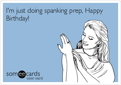 I'm just doing spanking prep, Happy
Birthday!
