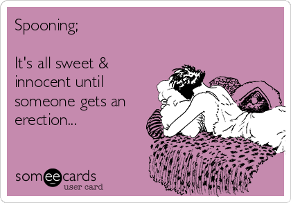 Spooning;

It's all sweet &
innocent until
someone gets an
erection...