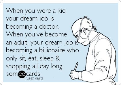 When you were a kid,
your dream job is
becoming a doctor, 
When you've become
an adult, your dream job is
becoming a billionaire who
only sit, eat, sleep &
shopping all day long