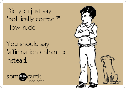 Did you just say
"politically correct?" 
How rude!

You should say
"affirmation enhanced"
instead.