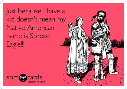 Just because I have a
kid doesn't mean my
Native American
name is Spread
Eagle!!!