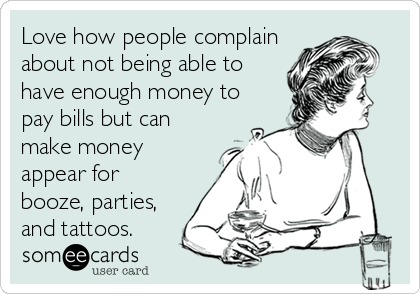 Love how people complain
about not being able to
have enough money to
pay bills but can
make money
appear for
booze, parties,
and tattoos.