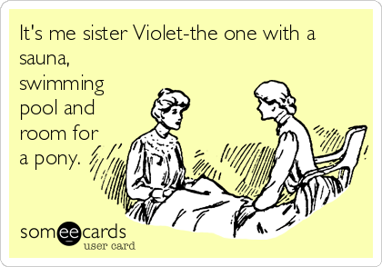 It's me sister Violet-the one with a
sauna,
swimming
pool and
room for
a pony.