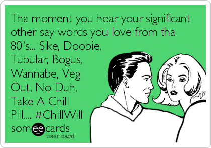 Tha moment you hear your significant
other say words you love from tha
80's... Sike, Doobie,
Tubular, Bogus,
Wannabe, Veg
Out, No Duh,
Take A Chill
Pill.... #ChillWill