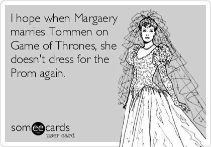 I hope when Margaery
marries Tommen on
Game of Thrones, she
doesn't dress for the
Prom again.