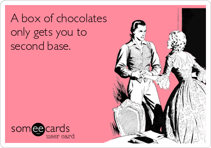 A box of chocolates
only gets you to
second base.