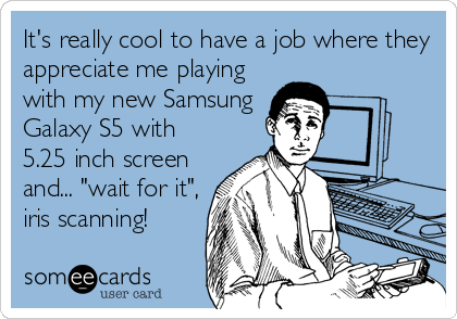 It's really cool to have a job where they
appreciate me playing
with my new Samsung
Galaxy S5 with
5.25 inch screen
and... "wait for it",
iris scanning!