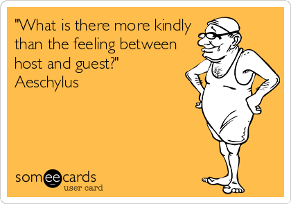 "What is there more kindly
than the feeling between
host and guest?"
Aeschylus