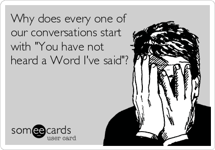 Why does every one of
our conversations start
with "You have not
heard a Word I've said"?