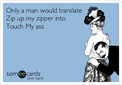 Only a man would translate
Zip up my zipper into
Touch My ass