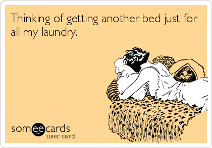 Thinking of getting another bed just for
all my laundry.
