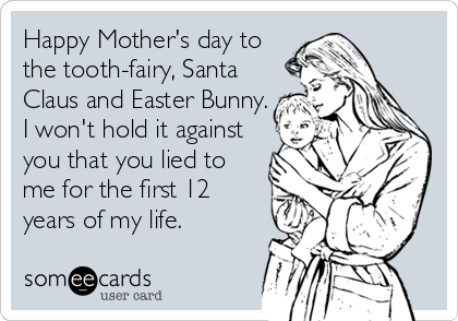 Happy Mother's day to
the tooth-fairy, Santa
Claus and Easter Bunny.
I won't hold it against
you that you lied to
me for the first 12
years of my life.