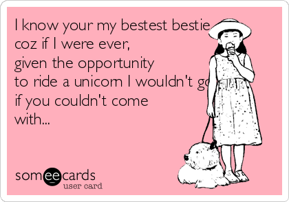 I know your my bestest bestie... 
coz if I were ever, 
given the opportunity 
to ride a unicorn I wouldn't go
if you couldn't come 
with...