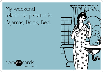 My weekend
relationship status is:
Pajamas, Book, Bed.