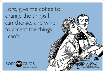 Lord, give me coffee to
change the things I
can change, and wine
to accept the things
I can't.