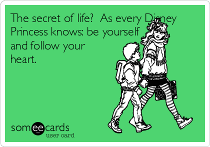 The secret of life?  As every Disney
Princess knows: be yourself
and follow your
heart.