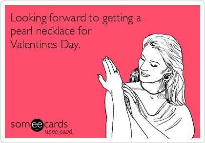 Looking forward to getting a
pearl necklace for
Valentines Day.