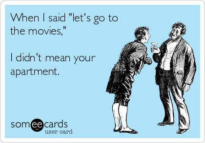 When I said "let's go to
the movies,"

I didn't mean your
apartment.