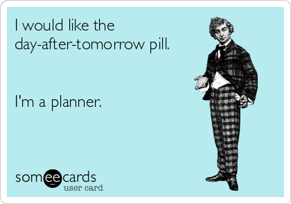I would like the 
day-after-tomorrow pill.


I'm a planner.