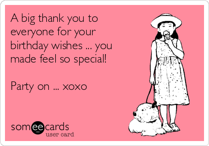 A big thank you to
everyone for your
birthday wishes ... you
made feel so special! 

Party on ... xoxo