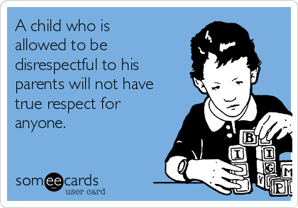 A child who is
allowed to be
disrespectful to his
parents will not have
true respect for
anyone.