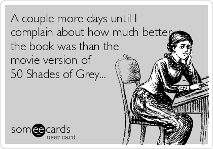 A couple more days until I
complain about how much better
the book was than the
movie version of
50 Shades of Grey...