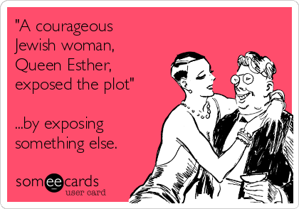 "A courageous
Jewish woman,
Queen Esther,
exposed the plot"

...by exposing
something else. 
