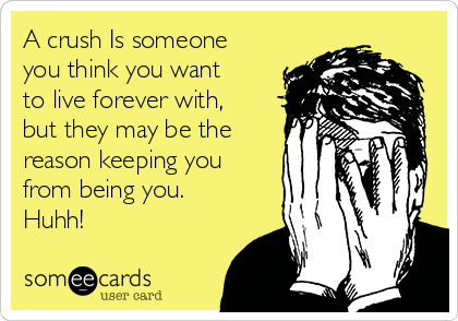 A crush Is someone
you think you want
to live forever with,
but they may be the
reason keeping you
from being you.
Huhh!
