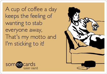 A cup of coffee a day
keeps the feeling of
wanting to stab
everyone away,
That's my motto and
I'm sticking to it! 
