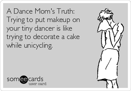 A Dance Mom's Truth:
Trying to put makeup on
your tiny dancer is like
trying to decorate a cake
while unicycling.