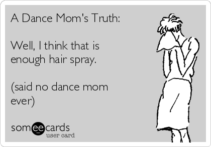 A Dance Mom's Truth:

Well, I think that is
enough hair spray. 

(said no dance mom
ever)