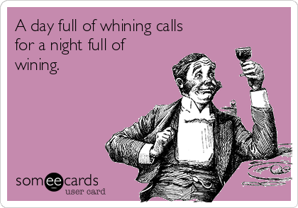A day full of whining calls
for a night full of
wining. 