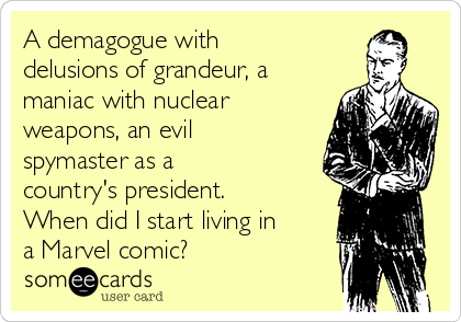 A demagogue with
delusions of grandeur, a
maniac with nuclear
weapons, an evil
spymaster as a
country's president.
When did I start living in
a Marvel comic?