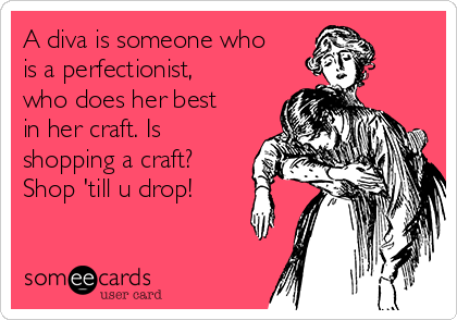A diva is someone who
is a perfectionist,
who does her best
in her craft. Is
shopping a craft?
Shop 'till u drop!
 