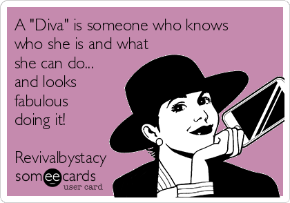 A "Diva" is someone who knows
who she is and what
she can do...
and looks
fabulous
doing it!

Revivalbystacy