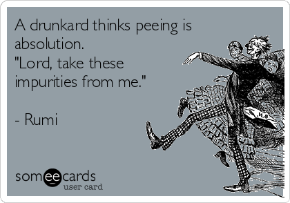 A drunkard thinks peeing is
absolution.
"Lord, take these
impurities from me."

- Rumi

