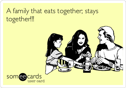 A family that eats together; stays
together!!!