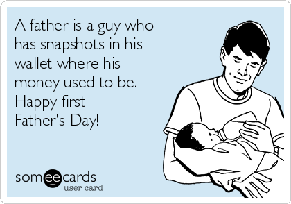 A father is a guy who   
has snapshots in his
wallet where his
money used to be.  
Happy first
Father's Day!