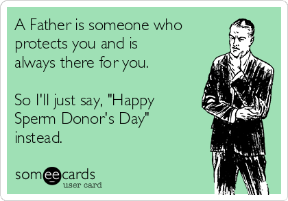 A Father is someone who
protects you and is
always there for you.

So I'll just say, "Happy
Sperm Donor's Day"
instead.