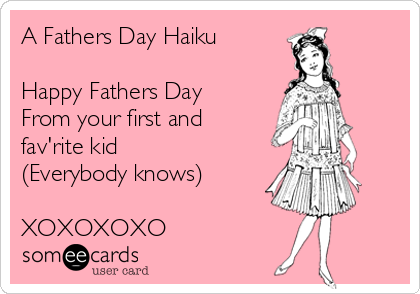 A Fathers Day Haiku

Happy Fathers Day 
From your first and
fav'rite kid
(Everybody knows)

XOXOXOXO