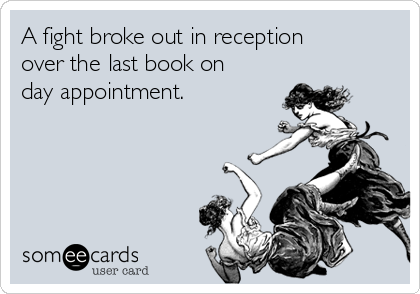 A fight broke out in reception
over the last book on
day appointment.