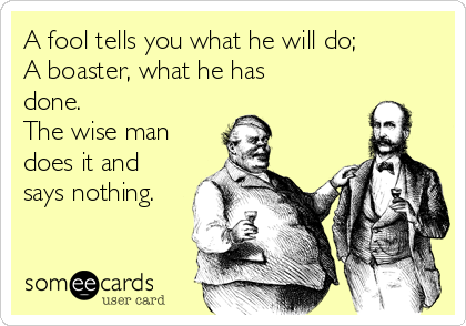 A fool tells you what he will do;
A boaster, what he has
done.
The wise man
does it and
says nothing.
