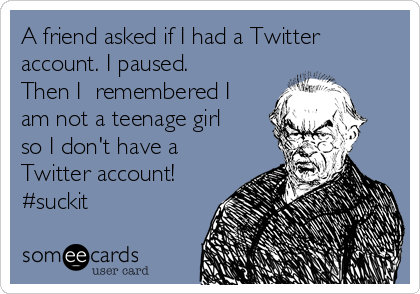 A friend asked if I had a Twitter
account. I paused.
Then I  remembered I
am not a teenage girl
so I don't have a
Twitter account!
#suckit